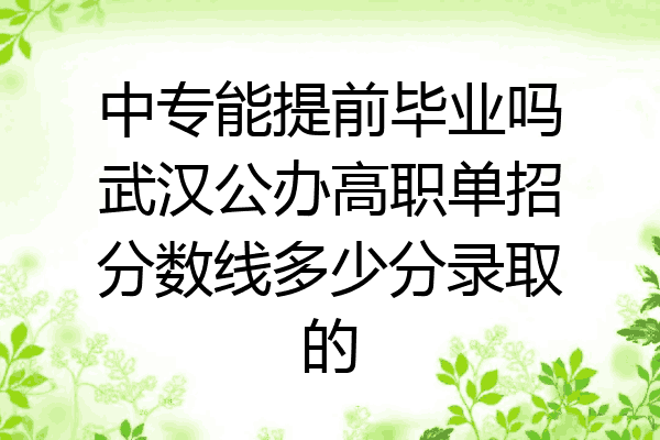中专能提前毕业吗武汉公办高职单招分数线多少分录取的