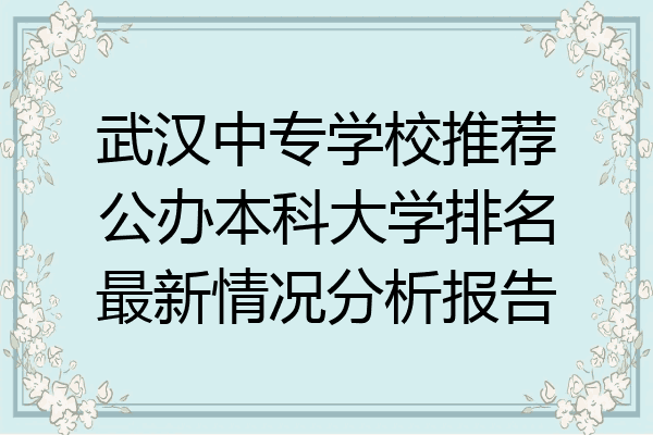武汉中专学校推荐公办本科大学排名最新情况分析报告
