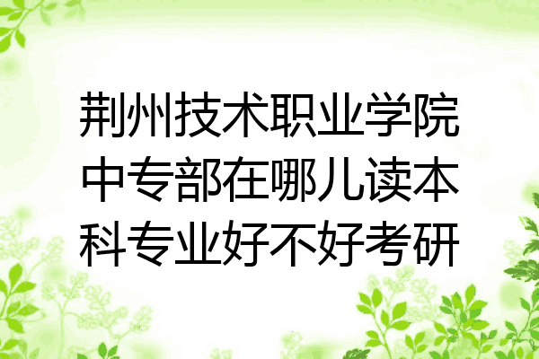 荆州技术职业学院中专部在哪儿读本科专业好不好考研