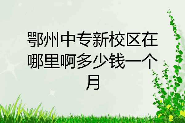 鄂州中专新校区在哪里啊多少钱一个月