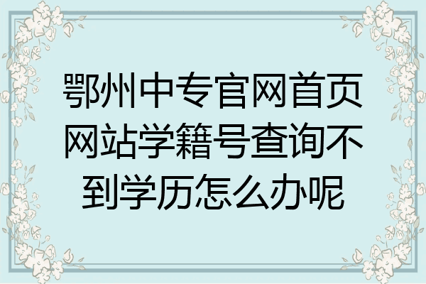 鄂州中专官网首页网站学籍号查询不到学历怎么办呢