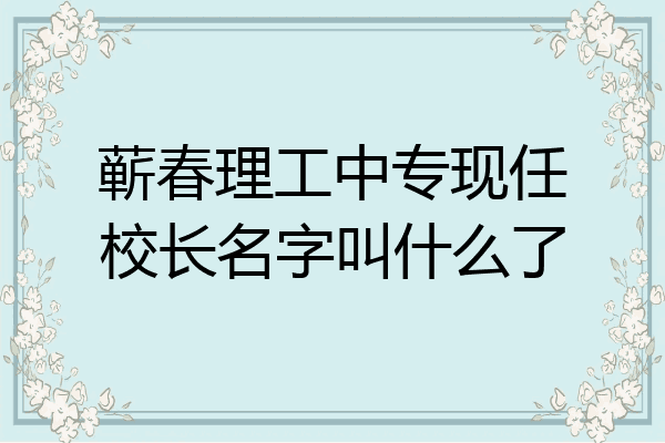 蕲春理工中专现任校长名字叫什么了