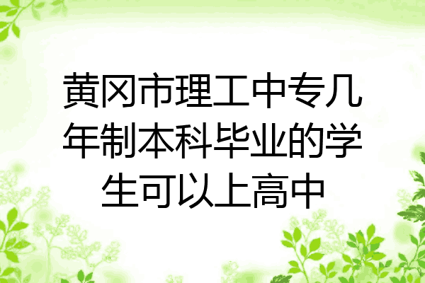 黄冈市理工中专几年制本科毕业的学生可以上高中