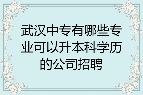 武汉中专有哪些专业可以升本科学历的公司招聘