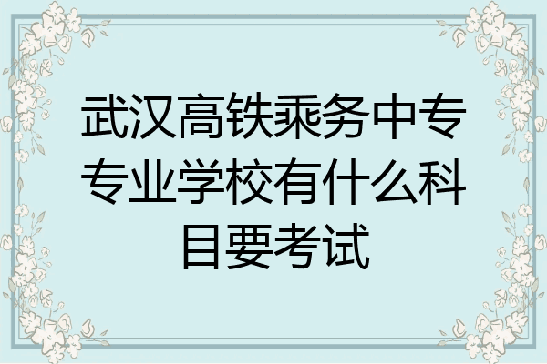 武汉高铁乘务中专专业学校有什么科目要考试