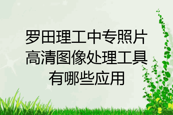 罗田理工中专照片高清图像处理工具有哪些应用