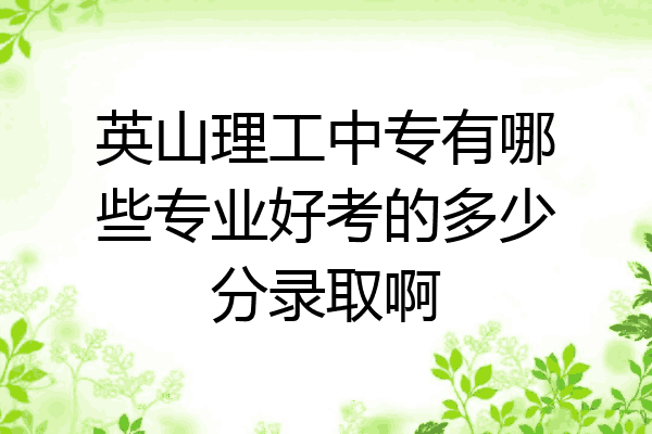 英山理工中专有哪些专业好考的多少分录取啊