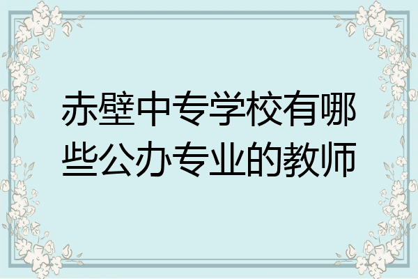 赤壁中专学校有哪些公办专业的教师