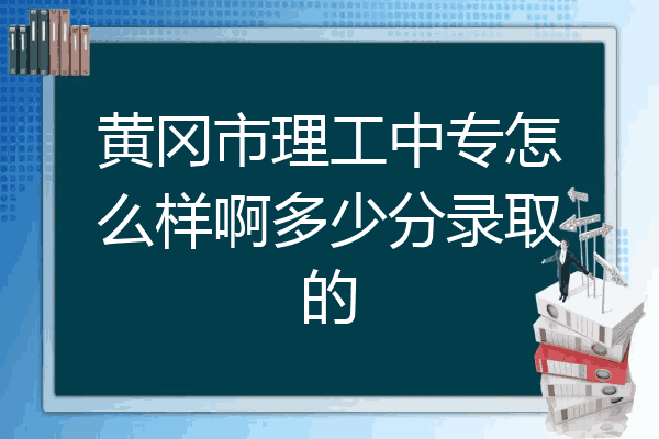 黄冈市理工中专怎么样啊多少分录取的