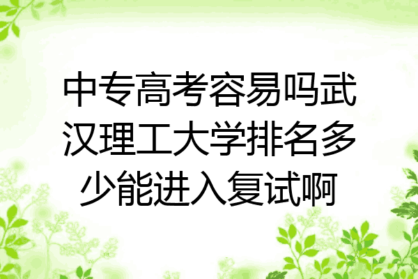 中专高考容易吗武汉理工大学排名多少能进入复试啊