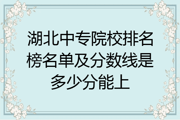 湖北中专院校排名榜名单及分数线是多少分能上