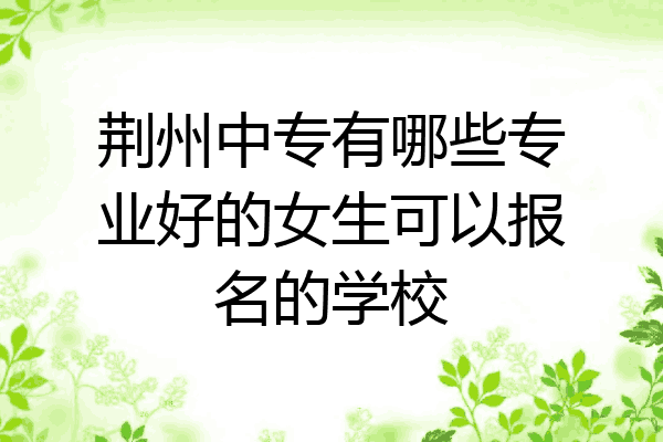 荆州中专有哪些专业好的女生可以报名的学校