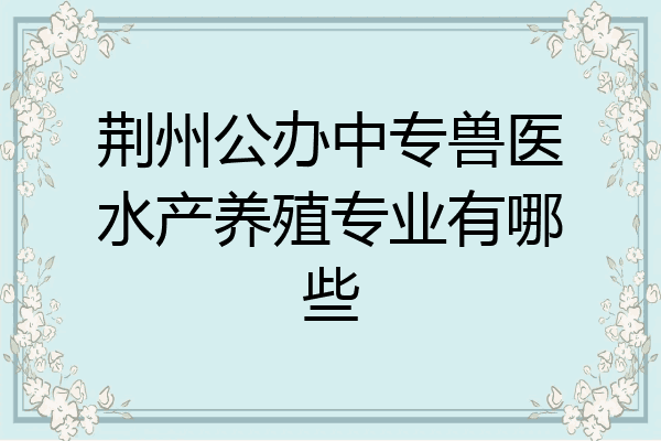 荆州公办中专兽医水产养殖专业有哪些
