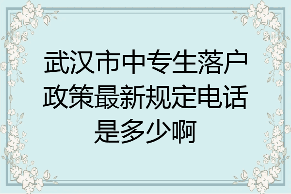 武汉市中专生落户政策最新规定电话是多少啊