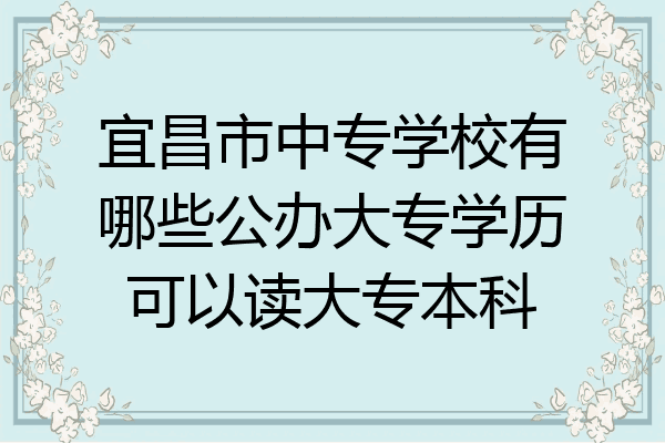 宜昌市中专学校有哪些公办大专学历可以读大专本科