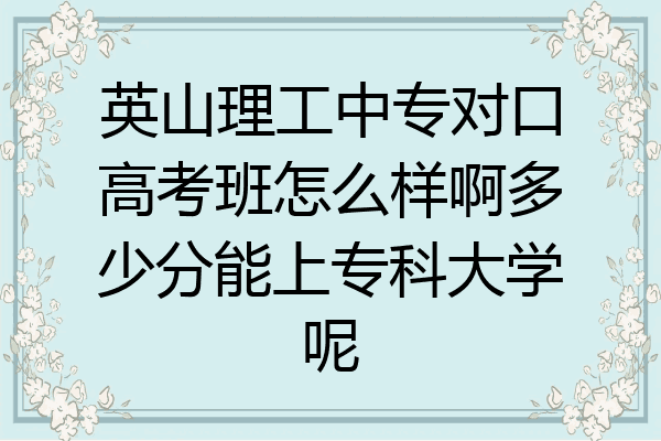英山理工中专对口高考班怎么样啊多少分能上专科大学呢