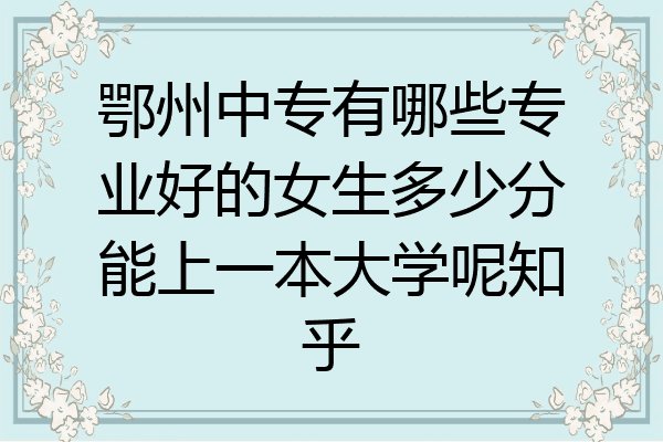 鄂州中专有哪些专业好的女生多少分能上一本大学呢知乎