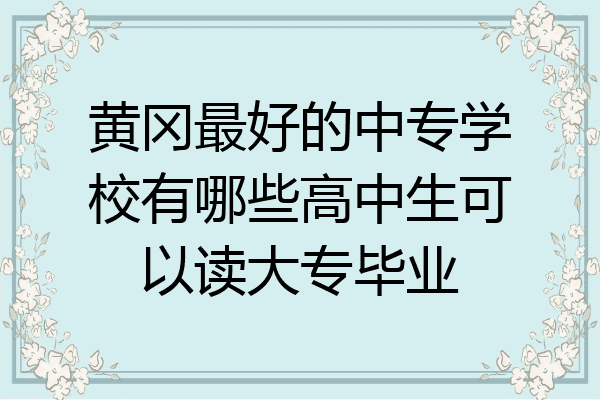 黄冈最好的中专学校有哪些高中生可以读大专毕业