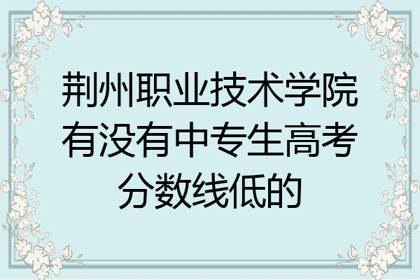荆州职业技术学院有没有中专生高考分数线低的