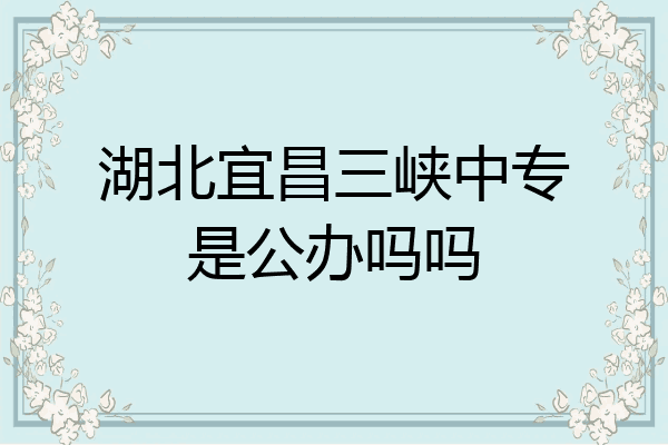 湖北宜昌三峡中专是公办吗吗