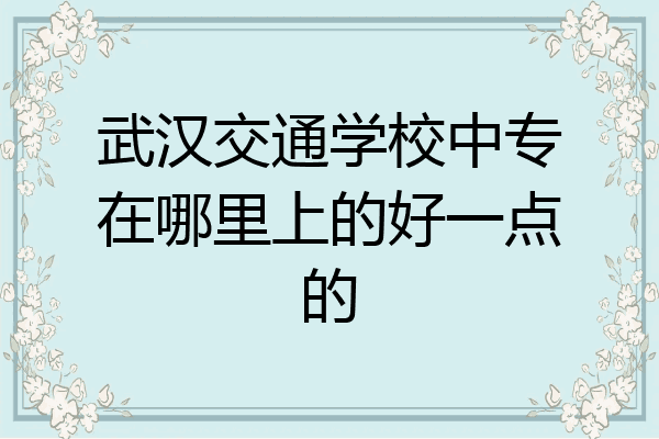 武汉交通学校中专在哪里上的好一点的