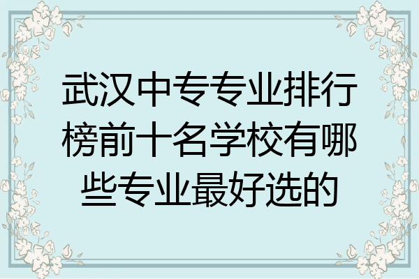 武汉中专专业排行榜前十名学校有哪些专业最好选的