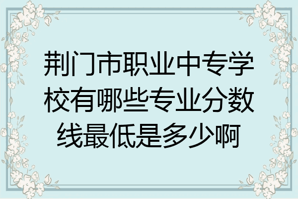 荆门市职业中专学校有哪些专业分数线最低是多少啊
