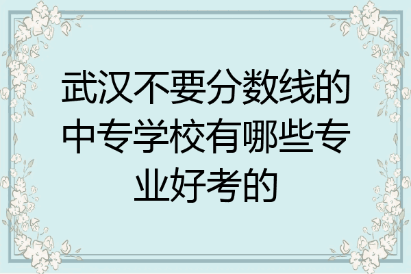 武汉不要分数线的中专学校有哪些专业好考的
