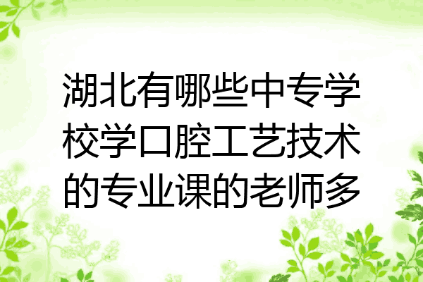 湖北有哪些中专学校学口腔工艺技术的专业课的老师多
