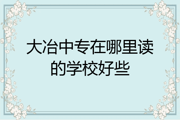 大冶中专在哪里读的学校好些