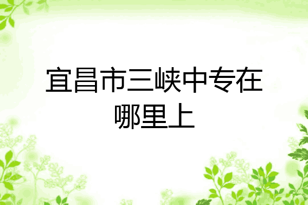 宜昌市三峡中专在哪里上
