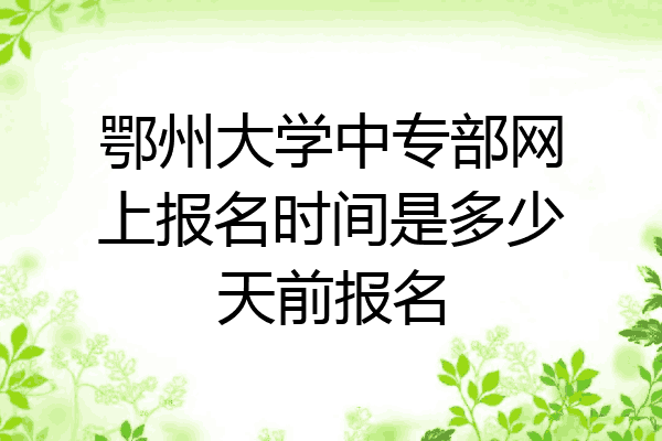 鄂州大学中专部网上报名时间是多少天前报名