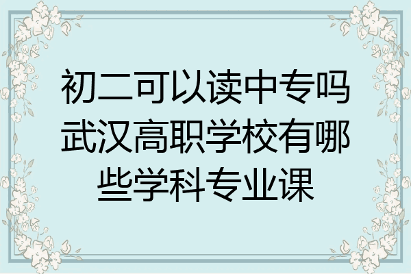 初二可以读中专吗武汉高职学校有哪些学科专业课