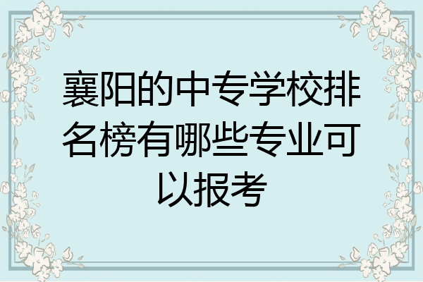襄阳的中专学校排名榜有哪些专业可以报考