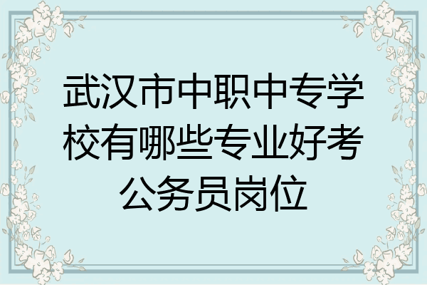 武汉市中职中专学校有哪些专业好考公务员岗位
