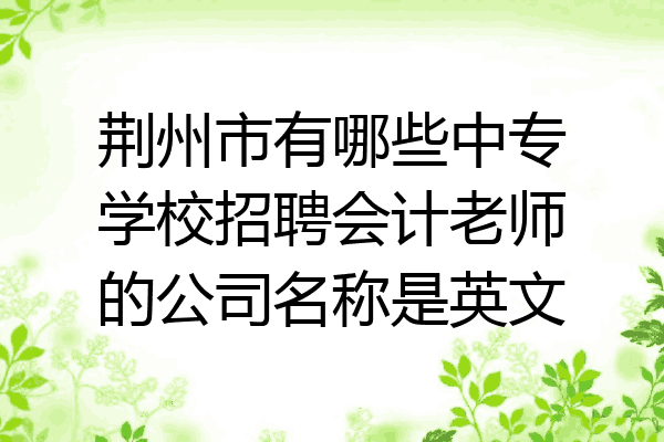 荆州市有哪些中专学校招聘会计老师的公司名称是英文
