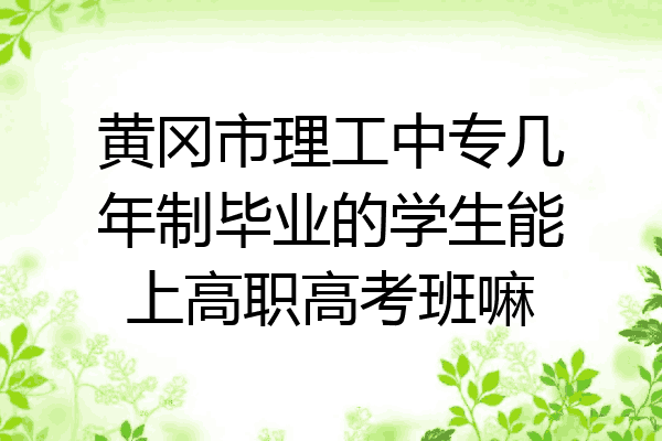 黄冈市理工中专几年制毕业的学生能上高职高考班嘛