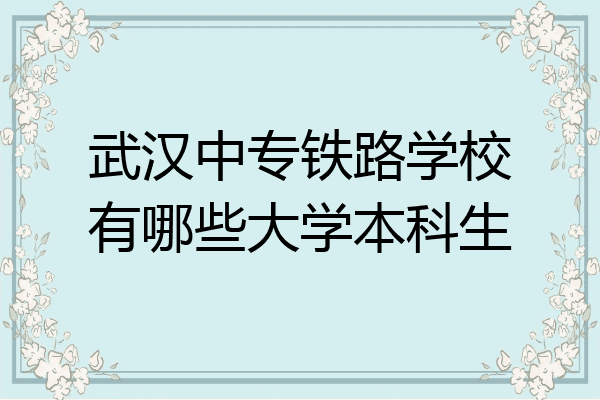 武汉中专铁路学校有哪些大学本科生