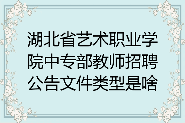 湖北省艺术职业学院中专部教师招聘公告文件类型是啥