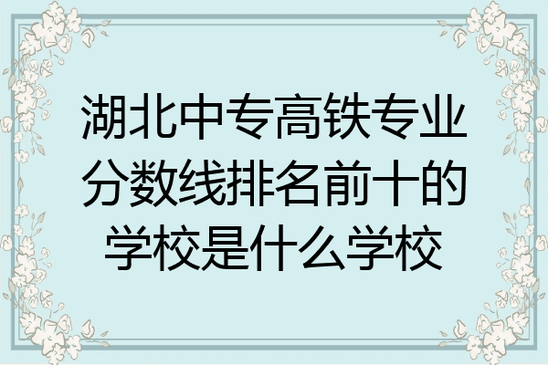 湖北中专高铁专业分数线排名前十的学校是什么学校