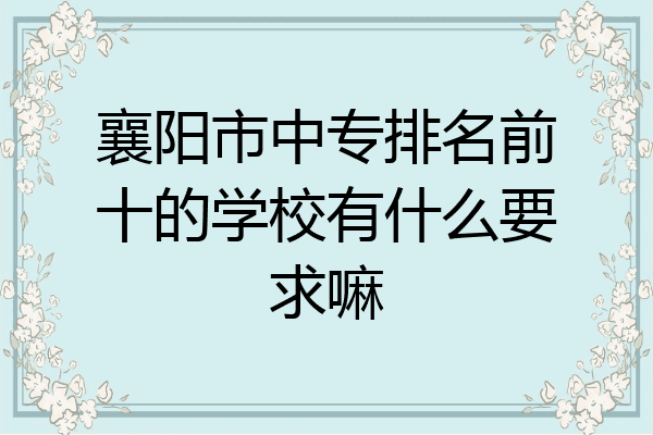 襄阳市中专排名前十的学校有什么要求嘛