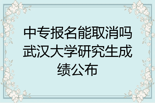 中专报名能取消吗武汉大学研究生成绩公布