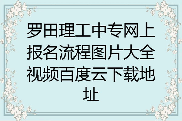 罗田理工中专网上报名流程图片大全视频百度云下载地址