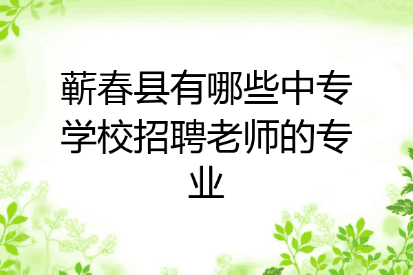 蕲春县有哪些中专学校招聘老师的专业