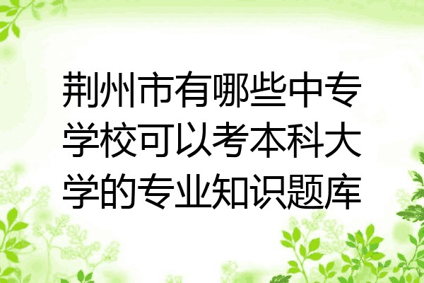 荆州市有哪些中专学校可以考本科大学的专业知识题库