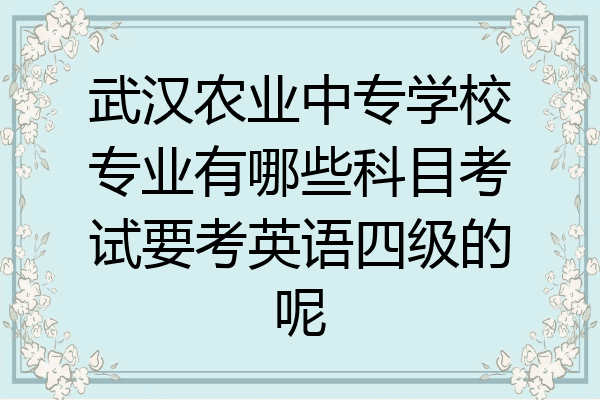 武汉农业中专学校专业有哪些科目考试要考英语四级的呢