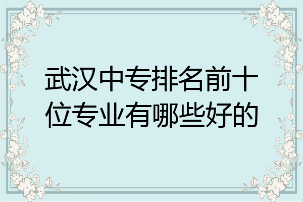 武汉中专排名前十位专业有哪些好的