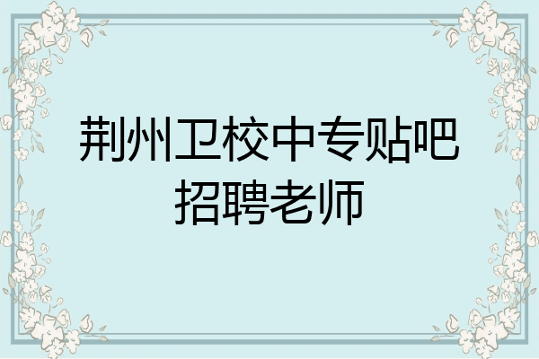 荆州卫校中专贴吧招聘老师