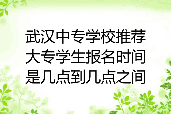 武汉中专学校推荐大专学生报名时间是几点到几点之间