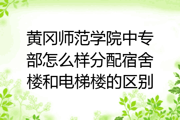 黄冈师范学院中专部怎么样分配宿舍楼和电梯楼的区别